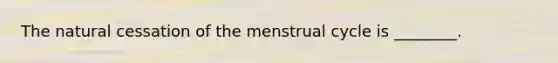 The natural cessation of the menstrual cycle is ________.