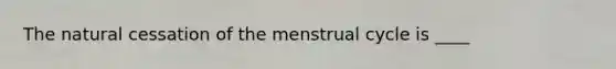 The natural cessation of the menstrual cycle is ____