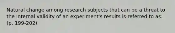 Natural change among research subjects that can be a threat to the internal validity of an experiment's results is referred to as: (p. 199-202)