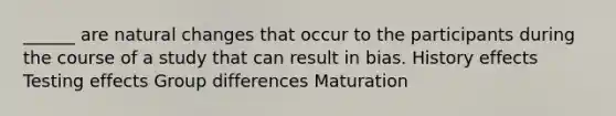 ______ are natural changes that occur to the participants during the course of a study that can result in bias. History effects Testing effects Group differences Maturation