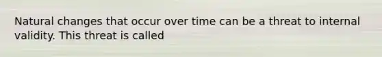 Natural changes that occur over time can be a threat to internal validity. This threat is called