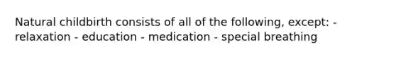 Natural childbirth consists of all of the following, except: - relaxation - education - medication - special breathing