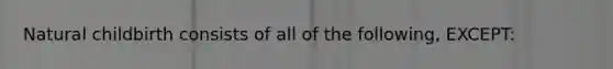 Natural childbirth consists of all of the following, EXCEPT: