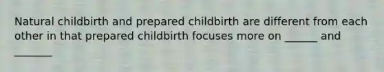 Natural childbirth and prepared childbirth are different from each other in that prepared childbirth focuses more on ______ and _______