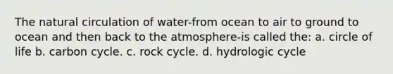 The natural circulation of water-from ocean to air to ground to ocean and then back to the atmosphere-is called the: a. circle of life b. carbon cycle. c. rock cycle. d. hydrologic cycle