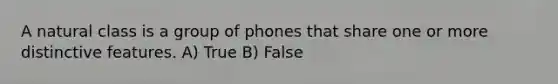 A natural class is a group of phones that share one or more distinctive features. A) True B) False