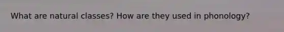 What are natural classes? How are they used in phonology?