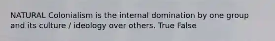 NATURAL Colonialism is the internal domination by one group and its culture / ideology over others. True False