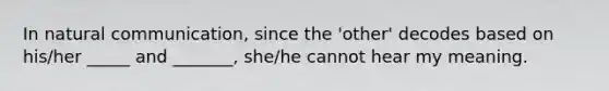 In natural communication, since the 'other' decodes based on his/her _____ and _______, she/he cannot hear my meaning.