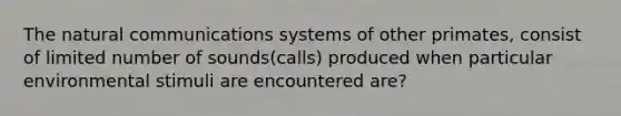 The natural communications systems of other primates, consist of limited number of sounds(calls) produced when particular environmental stimuli are encountered are?