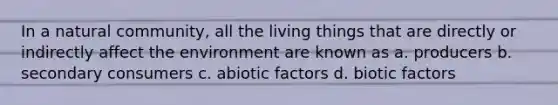 In a natural community, all the living things that are directly or indirectly affect the environment are known as a. producers b. secondary consumers c. abiotic factors d. biotic factors