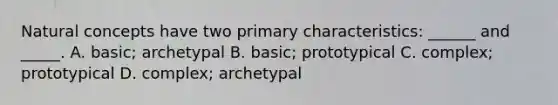 Natural concepts have two primary characteristics: ______ and _____. A. basic; archetypal B. basic; prototypical C. complex; prototypical D. complex; archetypal