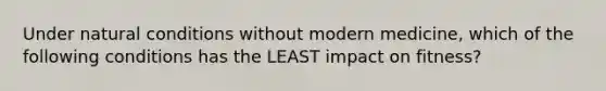 Under natural conditions without modern medicine, which of the following conditions has the LEAST impact on fitness?