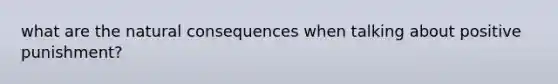 what are the natural consequences when talking about positive punishment?