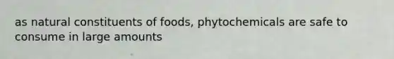 as natural constituents of foods, phytochemicals are safe to consume in large amounts