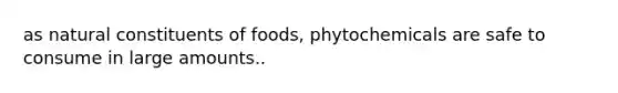 as natural constituents of foods, phytochemicals are safe to consume in large amounts..