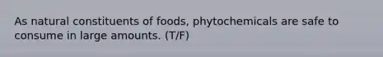 As natural constituents of foods, phytochemicals are safe to consume in large amounts. (T/F)