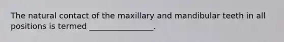 The natural contact of the maxillary and mandibular teeth in all positions is termed ________________.