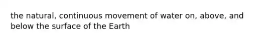 the natural, continuous movement of water on, above, and below the surface of the Earth