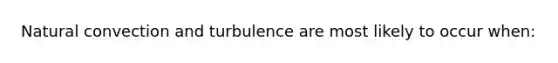 Natural convection and turbulence are most likely to occur when: