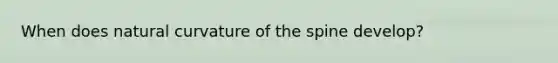 When does natural curvature of the spine develop?