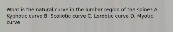 What is the natural curve in the lumbar region of the spine? A. Kyphotic curve B. Scoliotic curve C. Lordotic curve D. Myotic curve