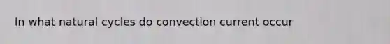 In what natural cycles do convection current occur