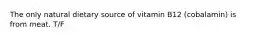 The only natural dietary source of vitamin B12 (cobalamin) is from meat. T/F