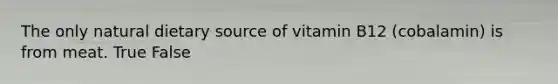 The only natural dietary source of vitamin B12 (cobalamin) is from meat. True False