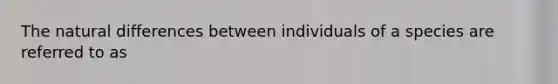 The natural differences between individuals of a species are referred to as