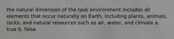 the natural dimension of the task environment includes all elements that occur naturally on Earth, including plants, animals, rocks, and natural resources such as air, water, and climate a. true b. false