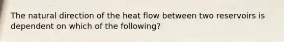 The natural direction of the heat flow between two reservoirs is dependent on which of the following?