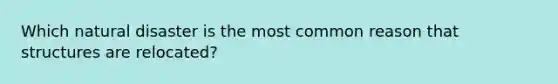 Which natural disaster is the most common reason that structures are relocated?