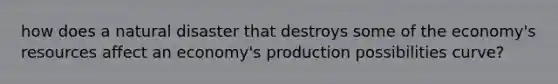 how does a natural disaster that destroys some of the economy's resources affect an economy's production possibilities curve?