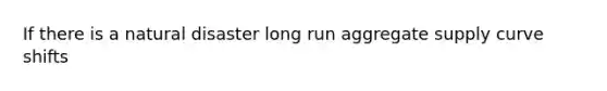 If there is a natural disaster long run aggregate supply curve shifts