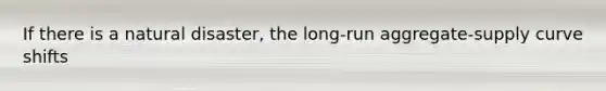 If there is a natural disaster, the long-run aggregate-supply curve shifts