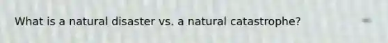 What is a natural disaster vs. a natural catastrophe?