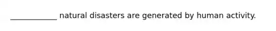 ____________ natural disasters are generated by human activity.