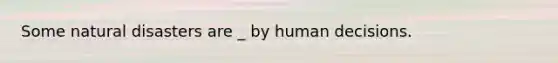 Some natural disasters are _ by human decisions.