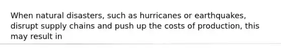 When natural disasters, such as hurricanes or earthquakes, disrupt supply chains and push up the costs of production, this may result in