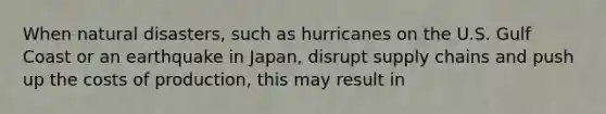 When natural disasters, such as hurricanes on the U.S. Gulf Coast or an earthquake in Japan, disrupt supply chains and push up the costs of production, this may result in