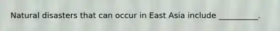 Natural disasters that can occur in East Asia include __________.