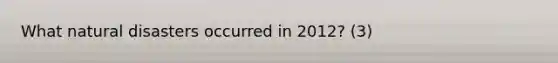 What natural disasters occurred in 2012? (3)