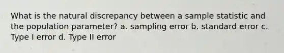 What is the natural discrepancy between a sample statistic and the population parameter? a. sampling error b. standard error c. Type I error d. Type II error