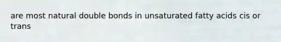 are most natural double bonds in unsaturated fatty acids cis or trans