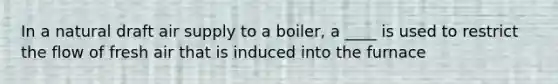 In a natural draft air supply to a boiler, a ____ is used to restrict the flow of fresh air that is induced into the furnace