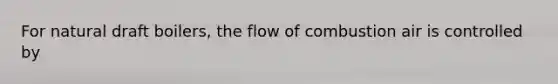 For natural draft boilers, the flow of combustion air is controlled by