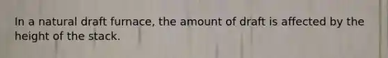 In a natural draft furnace, the amount of draft is affected by the height of the stack.