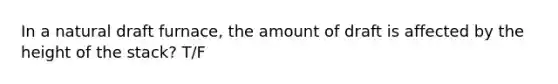 In a natural draft furnace, the amount of draft is affected by the height of the stack? T/F