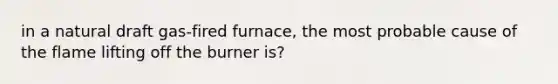 in a natural draft gas-fired furnace, the most probable cause of the flame lifting off the burner is?